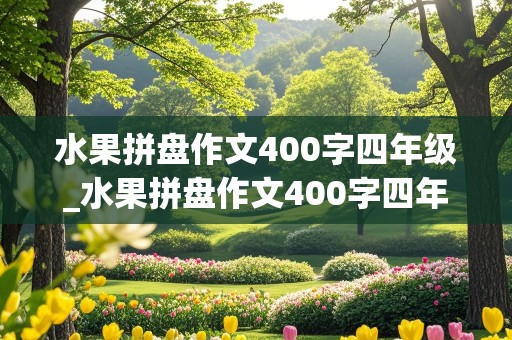 水果拼盘作文400字四年级_水果拼盘作文400字四年级(学校举行)