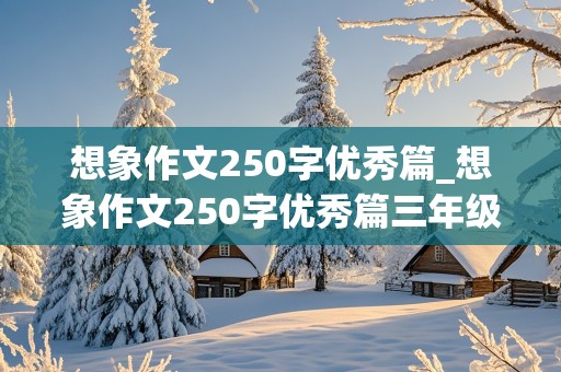 想象作文250字优秀篇_想象作文250字优秀篇三年级