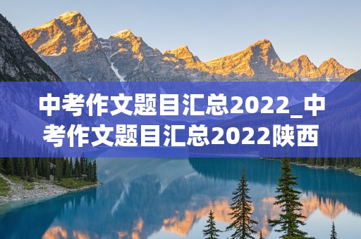 中考作文题目汇总2022_中考作文题目汇总2022陕西