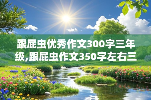 跟屁虫优秀作文300字三年级,跟屁虫作文350字左右三年级