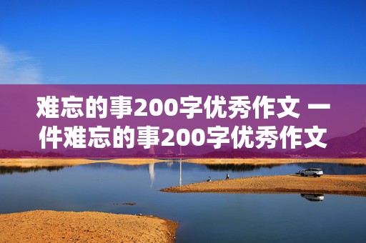 难忘的事200字优秀作文 一件难忘的事200字优秀作文