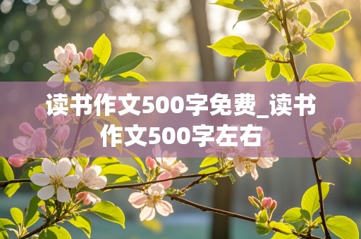 读书作文500字免费_读书作文500字左右