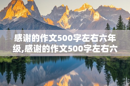 感谢的作文500字左右六年级,感谢的作文500字左右六年级写一件事