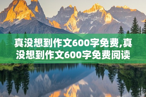 真没想到作文600字免费,真没想到作文600字免费阅读