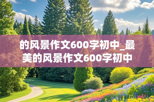 的风景作文600字初中_最美的风景作文600字初中