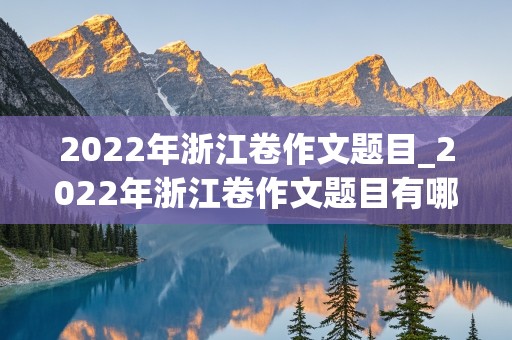 2022年浙江卷作文题目_2022年浙江卷作文题目有哪些