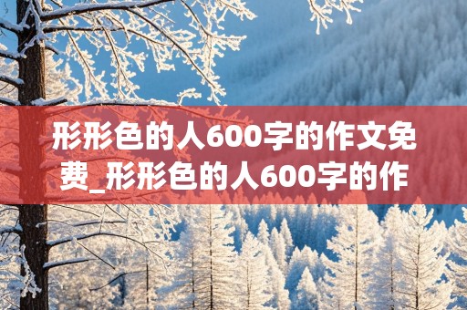 形形色的人600字的作文免费_形形色的人600字的作文优秀