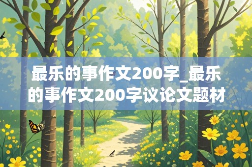 最乐的事作文200字_最乐的事作文200字议论文题材