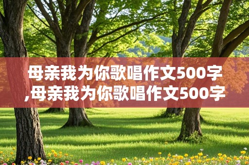 母亲我为你歌唱作文500字,母亲我为你歌唱作文500字怎么写