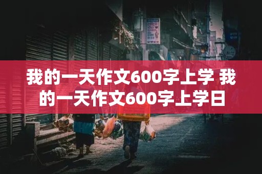 我的一天作文600字上学 我的一天作文600字上学日