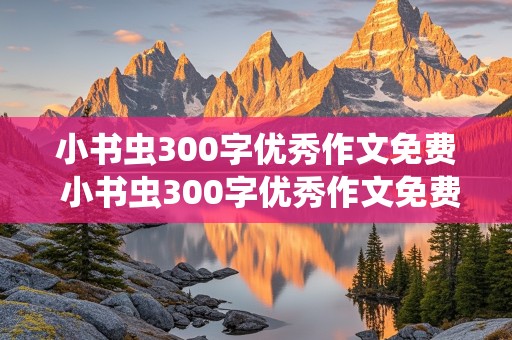 小书虫300字优秀作文免费 小书虫300字优秀作文免费阅读