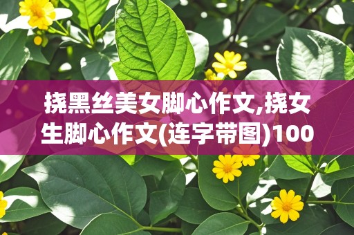 挠黑丝美女脚心作文,挠女生脚心作文(连字带图)1000字