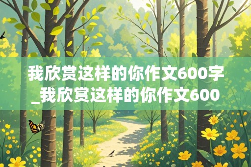 我欣赏这样的你作文600字_我欣赏这样的你作文600字初一