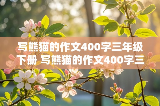 写熊猫的作文400字三年级下册 写熊猫的作文400字三年级下册怎么写