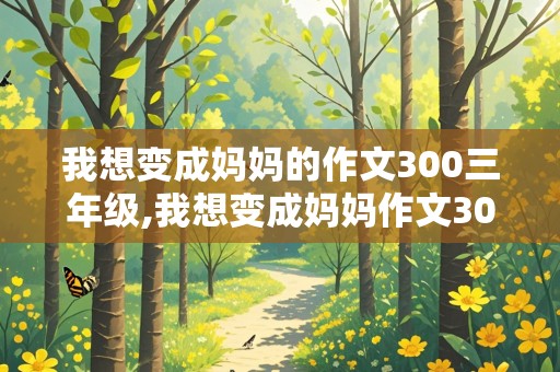 我想变成妈妈的作文300三年级,我想变成妈妈作文300字