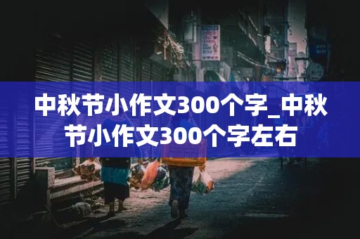 中秋节小作文300个字_中秋节小作文300个字左右