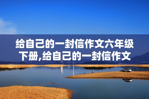 给自己的一封信作文六年级下册,给自己的一封信作文六年级下册450字