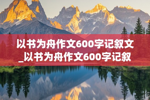 以书为舟作文600字记叙文_以书为舟作文600字记叙文初中