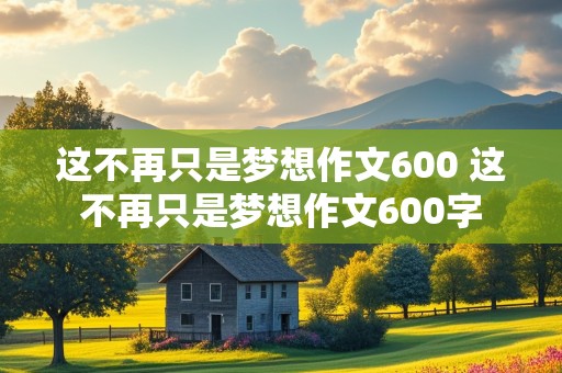 这不再只是梦想作文600 这不再只是梦想作文600字