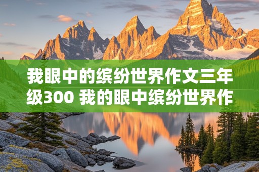 我眼中的缤纷世界作文三年级300 我的眼中缤纷世界作文300