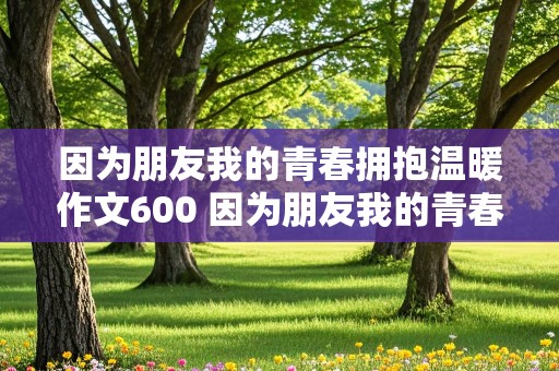 因为朋友我的青春拥抱温暖作文600 因为朋友我的青春拥抱温暖作文600字