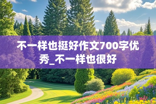 不一样也挺好作文700字优秀_不一样也很好