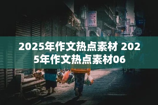 2025年作文热点素材 2025年作文热点素材06