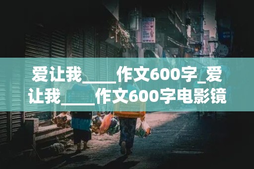 爱让我____作文600字_爱让我____作文600字电影镜头