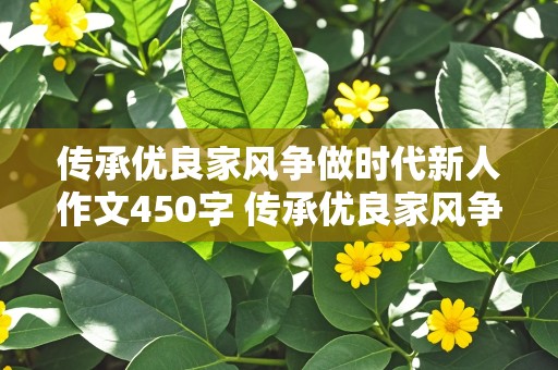 传承优良家风争做时代新人作文450字 传承优良家风争做时代新人作文450字左右