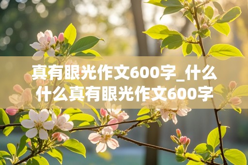 真有眼光作文600字_什么什么真有眼光作文600字