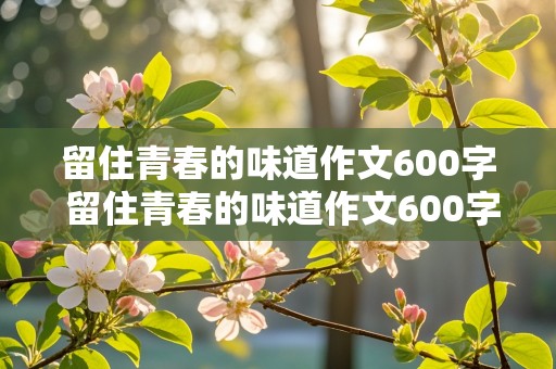 留住青春的味道作文600字 留住青春的味道作文600字初中