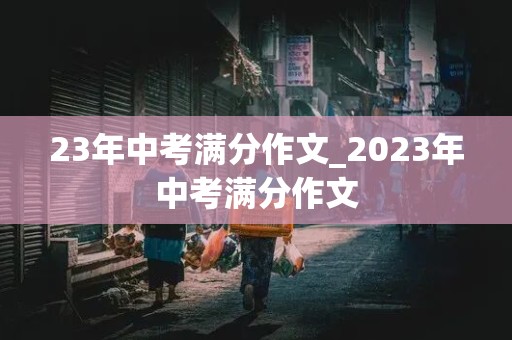 23年中考满分作文_2023年中考满分作文