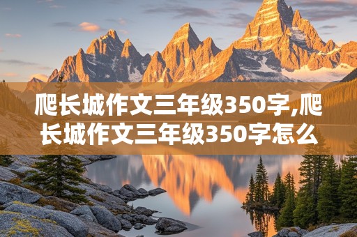 爬长城作文三年级350字,爬长城作文三年级350字怎么写