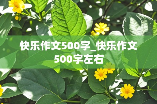 快乐作文500字_快乐作文500字左右