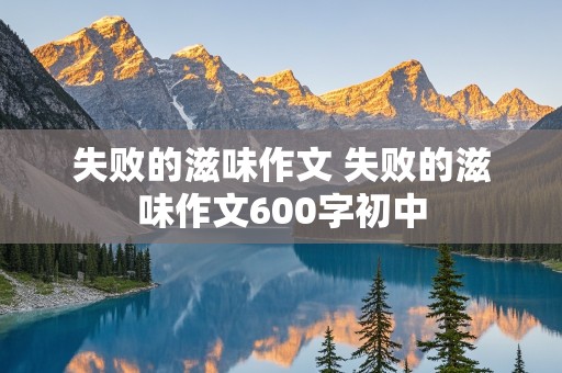 失败的滋味作文 失败的滋味作文600字初中