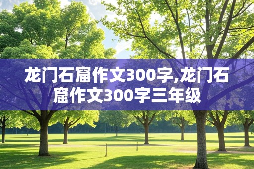 龙门石窟作文300字,龙门石窟作文300字三年级