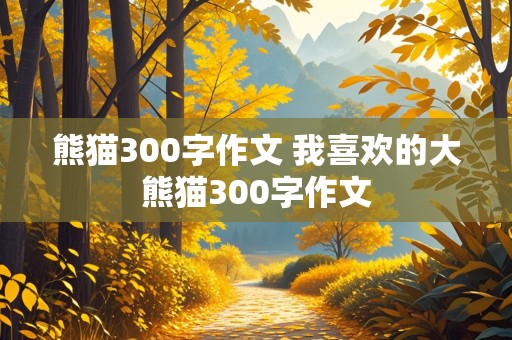 熊猫300字作文 我喜欢的大熊猫300字作文