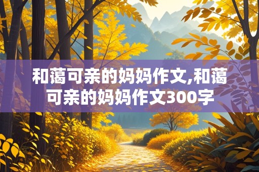 和蔼可亲的妈妈作文,和蔼可亲的妈妈作文300字