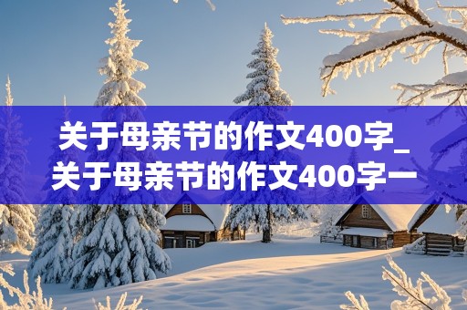 关于母亲节的作文400字_关于母亲节的作文400字一等奖