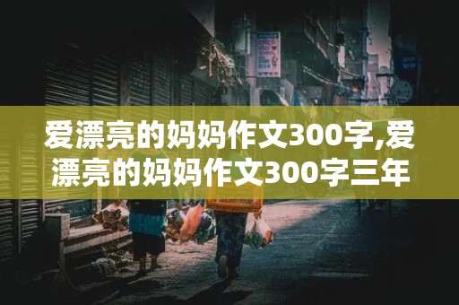 爱漂亮的妈妈作文300字,爱漂亮的妈妈作文300字三年级下册