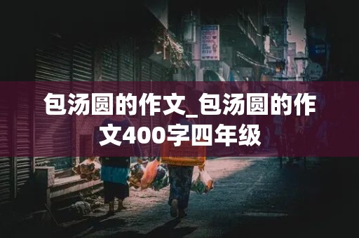 包汤圆的作文_包汤圆的作文400字四年级