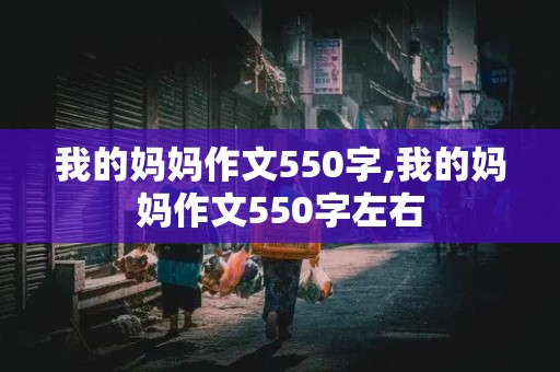 我的妈妈作文550字,我的妈妈作文550字左右