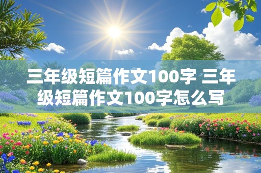 三年级短篇作文100字 三年级短篇作文100字怎么写