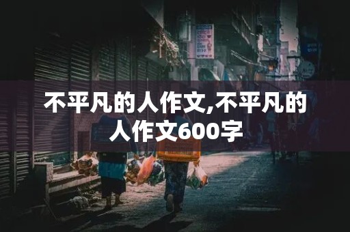 不平凡的人作文,不平凡的人作文600字