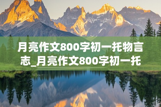 月亮作文800字初一托物言志_月亮作文800字初一托物言志优秀作文