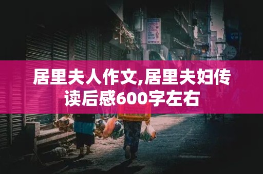 居里夫人作文,居里夫妇传读后感600字左右