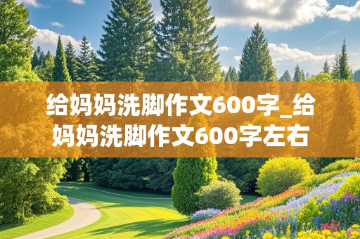 给妈妈洗脚作文600字_给妈妈洗脚作文600字左右