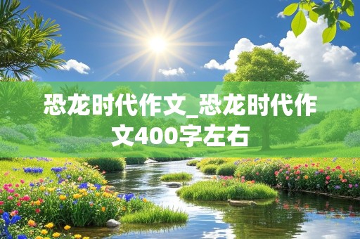 恐龙时代作文_恐龙时代作文400字左右