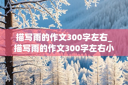 描写雨的作文300字左右_描写雨的作文300字左右小学三年级