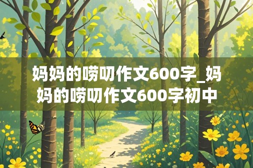 妈妈的唠叨作文600字_妈妈的唠叨作文600字初中